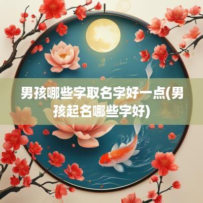 男孩哪些字取名字好一点(男孩起名哪些字好) 男孩哪些字取名字好一点(男孩起名哪些字好)