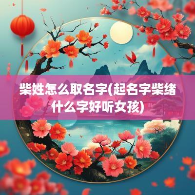 柴姓怎么取名字(起名字柴绪什么字好听女孩)