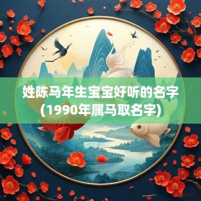姓陈马年生宝宝好听的名字(1990年属马取名字)