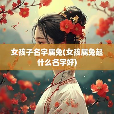 女孩子名字属兔(女孩属兔起什么名字好)