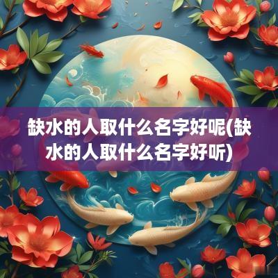 缺水的人取什么名字好呢(缺水的人取什么名字好听)