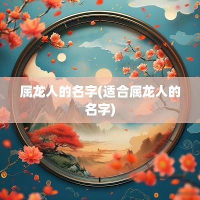 属龙人的名字(适合属龙人的名字) 属龙人的名字(适合属龙人的名字)