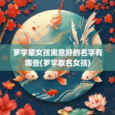 罗字辈女孩寓意好的名字有哪些(罗字取名女孩)