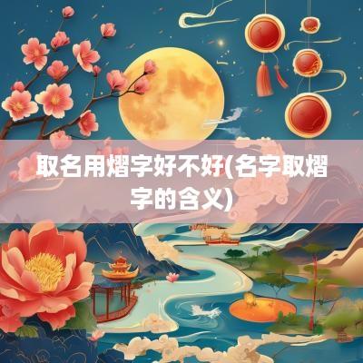 取名用熠字好不好(名字取熠字的含义)