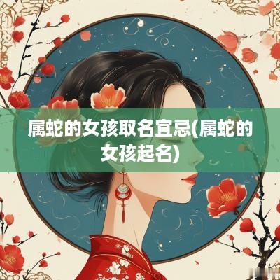 属蛇的女孩取名宜忌(属蛇的女孩起名)