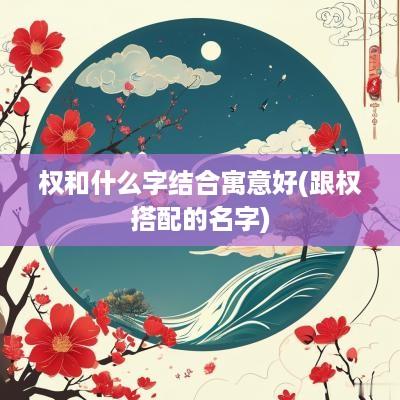 权和什么字结合寓意好(跟权搭配的名字)