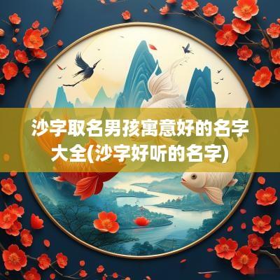 沙字取名男孩寓意好的名字大全(沙字好听的名字)