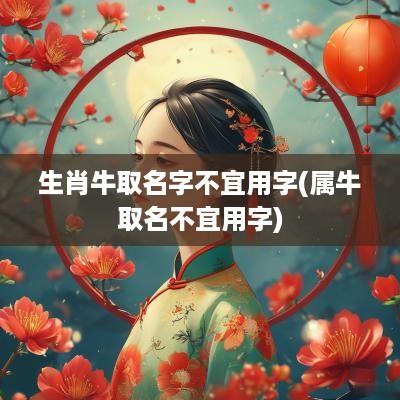 生肖牛取名字不宜用字(属牛取名不宜用字)
