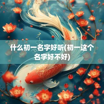 什么初一名字好听(初一这个名字好不好)