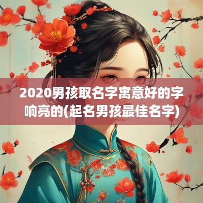 2025男孩取名字寓意好的字响亮的(起名男孩最佳名字)