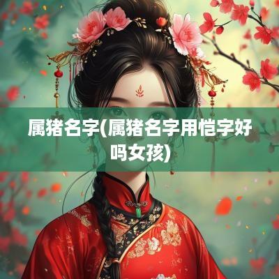 属猪名字(属猪名字用恺字好吗女孩)