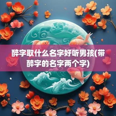 醉字取什么名字好听男孩(带醉字的名字两个字)