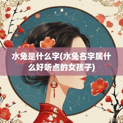 水兔是什么字(水兔名字属什么好听点的女孩子)