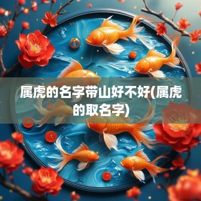 属虎的名字带山好不好(属虎的取名字)