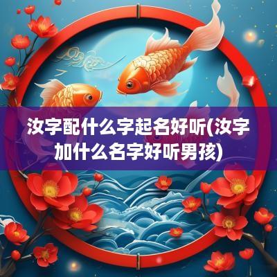 汝字配什么字起名好听(汝字加什么名字好听男孩)