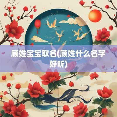顾姓宝宝取名(顾姓什么名字好听)