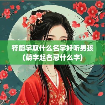 符蔚字取什么名字好听男孩(蔚字起名忌什么字)