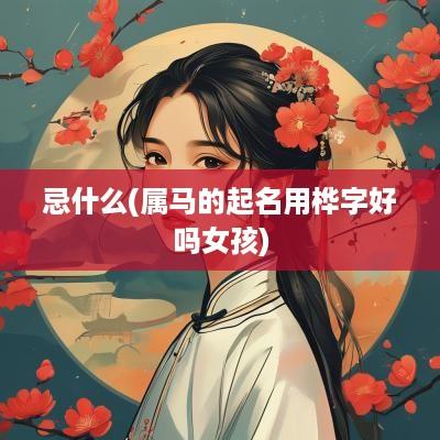 忌什么(属马的起名用桦字好吗女孩)