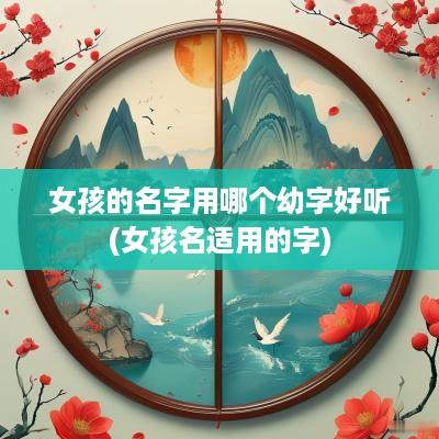 女孩的名字用哪个幼字好听(女孩名适用的字)