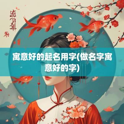 寓意好的起名用字(做名字寓意好的字)