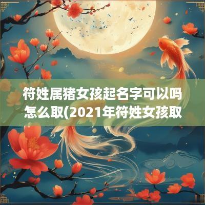 符姓属猪女孩起名字可以吗怎么取(2025年符姓女孩取名宝典)