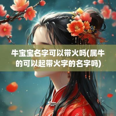 牛宝宝名字可以带火吗(属牛的可以起带火字的名字吗)