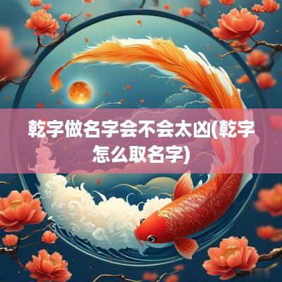 乾字做名字会不会太凶(乾字怎么取名字)
