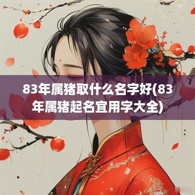 83年属猪取什么名字好(83年属猪起名宜用字大全)