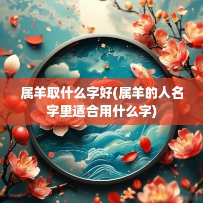 属羊取什么字好(属羊的人名字里适合用什么字)