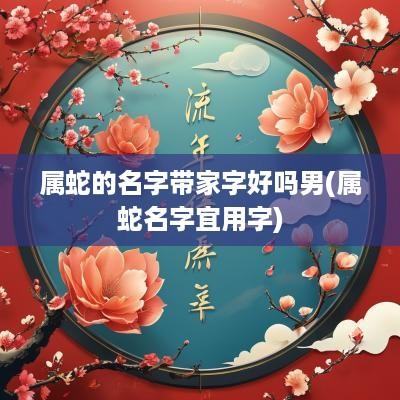 属蛇的名字带家字好吗男(属蛇名字宜用字)