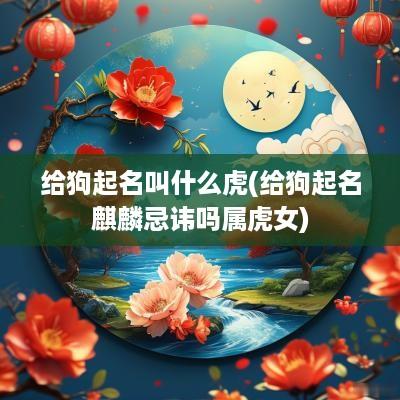 给狗起名叫什么虎(给狗起名麒麟忌讳吗属虎女)