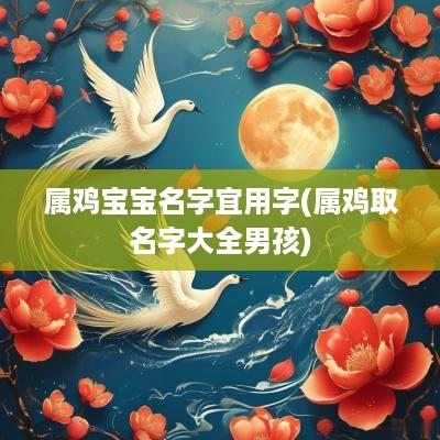 属鸡宝宝名字宜用字(属鸡取名字大全男孩)