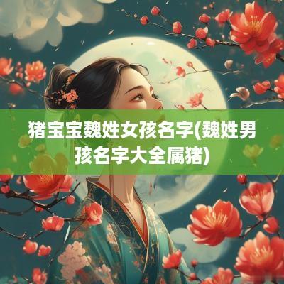 猪宝宝魏姓女孩名字(魏姓男孩名字大全属猪)