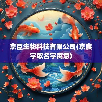 京臣生物科技有限公司(京宸字取名字寓意)