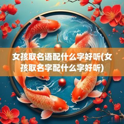 女孩取名语配什么字好听(女孩取名字配什么字好听)