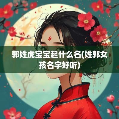 郭姓虎宝宝起什么名(姓郭女孩名字好听)