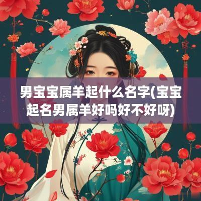 男宝宝属羊起什么名字(宝宝起名男属羊好吗好不好呀)