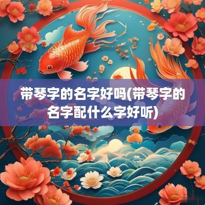 带琴字的名字好吗(带琴字的名字配什么字好听)