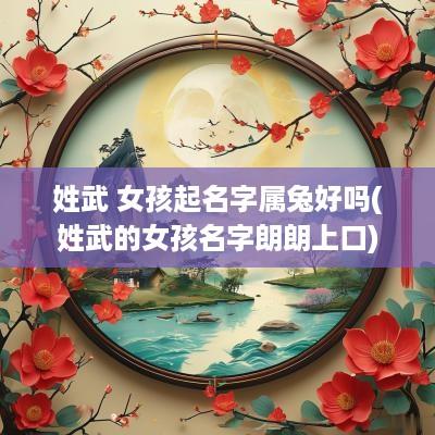 姓武 女孩起名字属兔好吗(姓武的女孩名字朗朗上口)