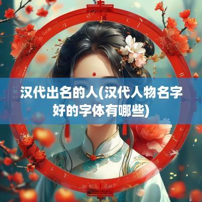 汉代出名的人(汉代人物名字好的字体有哪些)