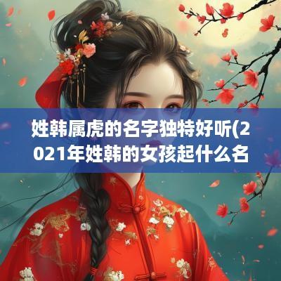姓韩属虎的名字独特好听(2025年姓韩的女孩起什么名字好)