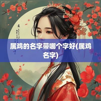 属鸡的名字带哪个字好(属鸡名字)