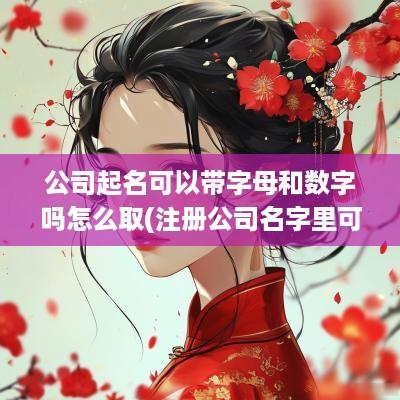 公司起名可以带字母和数字吗怎么取(注册公司名字里可以带字母或数字吗)