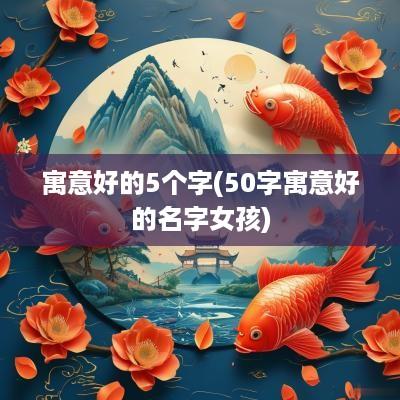 寓意好的5个字(50字寓意好的名字女孩)