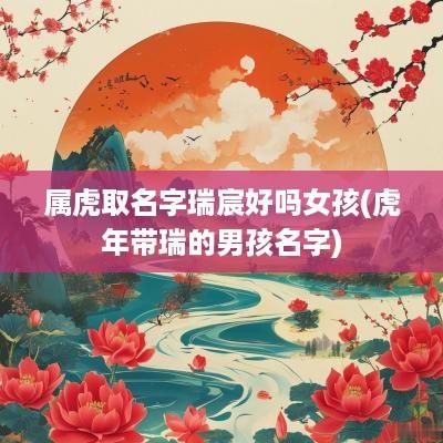 属虎取名字瑞宸好吗女孩(蛇年带瑞的男孩名字)