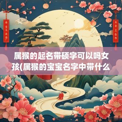 属猴的起名带硕字可以吗女孩(属猴的宝宝名字中带什么字好)