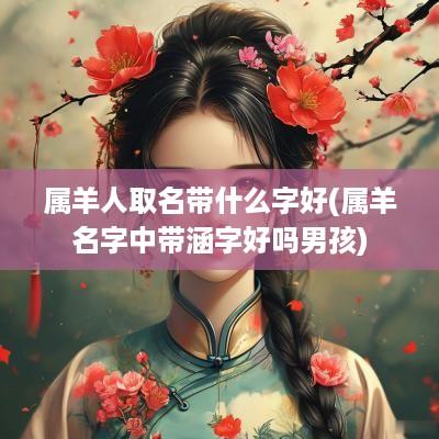 属羊人取名带什么字好(属羊名字中带涵字好吗男孩)