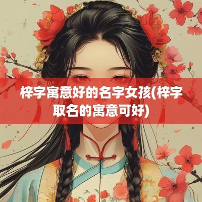 梓字寓意好的名字女孩(梓字取名的寓意可好)