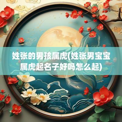 姓张的男孩属虎(姓张男宝宝属虎起名子好吗怎么起)