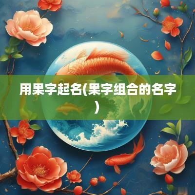 用果字起名(果字组合的名字)